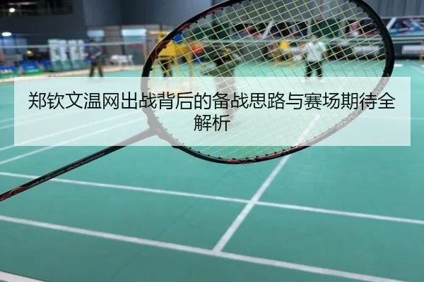 郑钦文温网出战背后的备战思路与赛场期待全解析