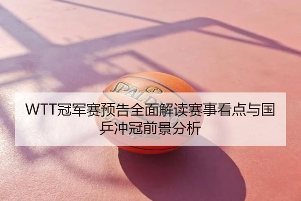 WTT冠军赛预告全面解读赛事看点与国乒冲冠前景分析