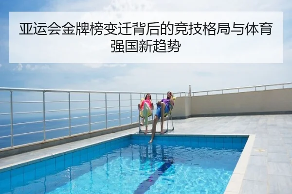 亚运会金牌榜变迁背后的竞技格局与体育强国新趋势