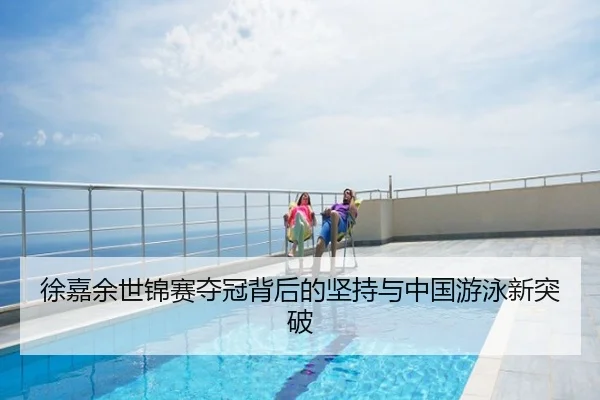 徐嘉余世锦赛夺冠背后的坚持与中国游泳新突破