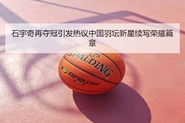石宇奇再夺冠引发热议中国羽坛新星续写荣耀篇章