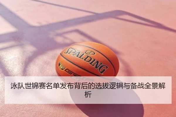 泳队世锦赛名单发布背后的选拔逻辑与备战全景解析