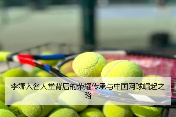 李娜入名人堂背后的荣耀传承与中国网球崛起之路