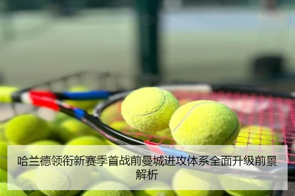 哈兰德领衔新赛季首战前曼城进攻体系全面升级前景解析