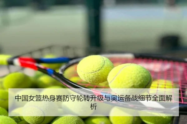 中国女篮热身赛防守轮转升级与奥运备战细节全面解析