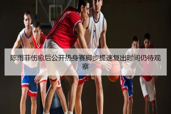 陈雨菲伤愈后公开热身赛脚步提速复出时间仍待观察