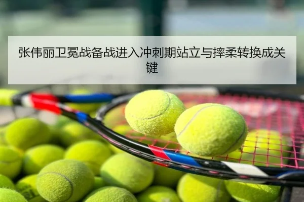 张伟丽卫冕战备战进入冲刺期站立与摔柔转换成关键