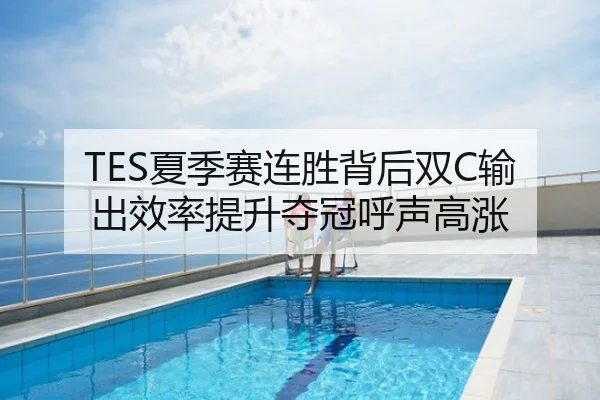 TES夏季赛连胜背后双C输出效率提升夺冠呼声高涨