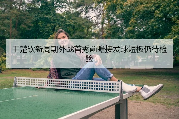 王楚钦新周期外战首秀前瞻接发球短板仍待检验