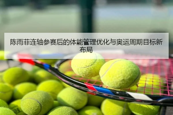 陈雨菲连轴参赛后的体能管理优化与奥运周期目标新布局
