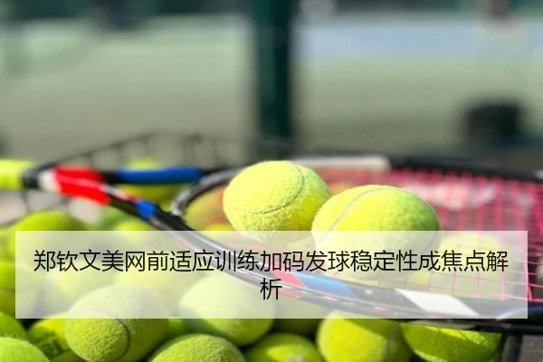 郑钦文美网前适应训练加码发球稳定性成焦点解析