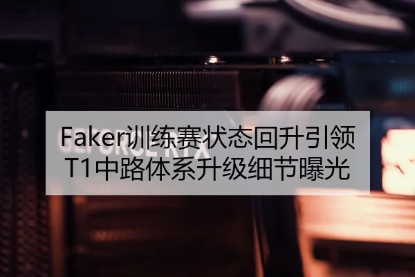 Faker训练赛状态回升引领T1中路体系升级细节曝光