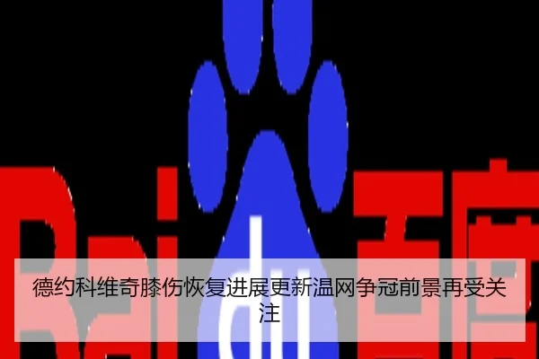 德约科维奇膝伤恢复进展更新温网争冠前景再受关注